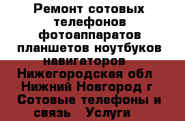 Ремонт сотовых телефонов,фотоаппаратов,планшетов,ноутбуков,навигаторов - Нижегородская обл., Нижний Новгород г. Сотовые телефоны и связь » Услуги   